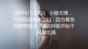 [MP4/ 1.08G]   小婊无情，今夜极品良家少妇，因为着急回家带孩子，九点钟就开始干，风骚饥渴