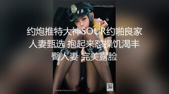 约炮推特大神SOUR约啪良家人妻甄选 抱起来怼操饥渴丰臀人妻 完美露脸