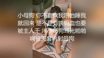 小母狗 你不喜欢我跟他睡我就回来 是不是有姨妈血也要被主人干 JK小母狗耳光啪啪响被无套内射母狗