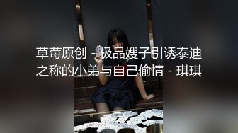 草莓原创 - 极品嫂子引诱泰迪之称的小弟与自己偷情 - 琪琪