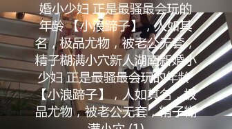 ★☆稀缺资源☆★新人湖南新婚小少妇 正是最骚最会玩的年龄 【小浪蹄子】，人如其名，极品尤物，被老公无套，精子糊满小穴新人湖南新婚小少妇 正是最骚最会玩的年龄 【小浪蹄子】，人如其名，极品尤物，被老公无套，精子糊满小穴 (1)