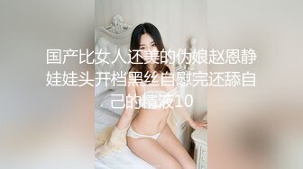 国产比女人还美的伪娘赵恩静娃娃头开档黑丝自慰完还舔自己的精液10