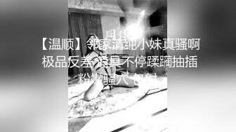 【温顺】邻家清纯小妹真骚啊 极品反差 道具不停蹂躏抽插粉嫩骚穴 包射