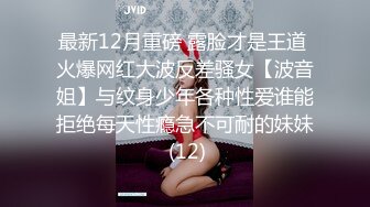 最新12月重磅 露脸才是王道 火爆网红大波反差骚女【波音姐】与纹身少年各种性爱谁能拒绝每天性瘾急不可耐的妹妹 (12)