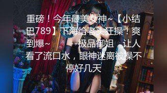 重磅！今年最美女神~【小结巴789】下海给老头狂操！爽到爆~✨✨✨--极品御姐，让人看了流口水，眼神迷离被操不停好几天