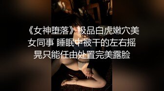 《女神堕落》极品白虎嫩穴美女同事 睡眠中被干的左右摇晃只能任由处置完美露脸