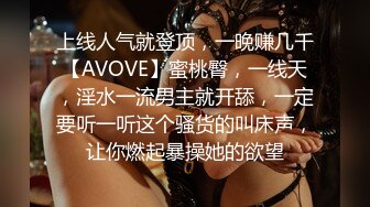 上线人气就登顶，一晚赚几千【AVOVE】蜜桃臀，一线天，淫水一流男主就开舔，一定要听一听这个骚货的叫床声，让你燃起暴操她的欲望