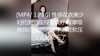 [MP4/ 1.78G] 性感花衣美少妇约到酒店服务真好 按摩吸吮鸡巴 她的肉体丰满软软压上去就受不了