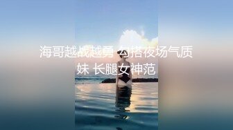 海哥越战越勇 勾搭夜场气质妹 长腿女神范