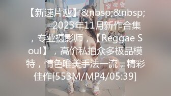 【新速片遞】&nbsp;&nbsp;♈♈♈ 2023年11月新作合集，专业摄影师，【Reggae Soul】，高价私拍众多极品模特，情色唯美手法一流，精彩佳作[553M/MP4/05:39]