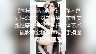 《国模精品✿泄密》“你不是同性恋吧”对白搞笑，美乳美腿性感女模酒店私拍女体艺术，摄影师全程指挥咸猪手摸逼原版4K画质