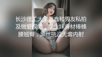 长沙理工大学蒋鑫和男友私拍及做爱视频，学生妹身材棒蜂腰翘臀，黑丝挑逗无套内射