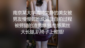 南京某大学清纯文静的美女被男友慢慢调教成骚货自拍过程被劈腿的渣男爆出,性感黑丝大长腿,趴椅子上被插!