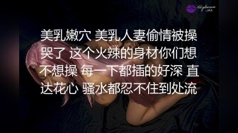 美乳嫩穴 美乳人妻偷情被操哭了 这个火辣的身材你们想不想操 每一下都插的好深 直达花心 骚水都忍不住到处流