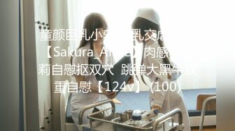 童颜巨乳小萝莉 乳交虐乳头【Sakura_Anne】肉感小萝莉自慰抠双穴  跳弹大黑牛双重自慰【124v】 (100)