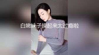 白嫩妹子操起来太过瘾啦