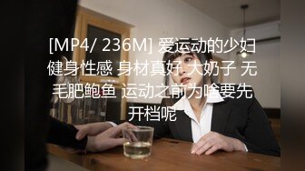 [MP4/ 236M] 爱运动的少妇健身性感 身材真好 大奶子 无毛肥鲍鱼 运动之前为啥要先开档呢