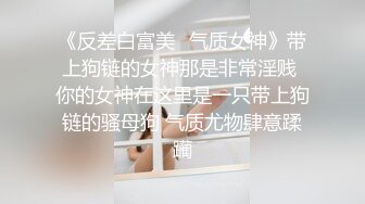 《反差白富美✿气质女神》带上狗链的女神那是非常淫贱 你的女神在这里是一只带上狗链的骚母狗 气质尤物肆意蹂躏