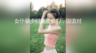 女仆装少妇露脸颜射，国语对白