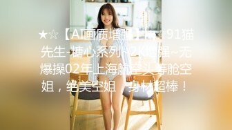 ★☆【AI画质增强】★☆91猫先生-糖心系列~2K增强~无爆操02年上海航空头等舱空姐，绝美空姐，身材超棒！