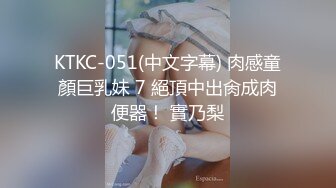 KTKC-051(中文字幕) 肉感童顏巨乳妹 7 絕頂中出肏成肉便器！ 實乃梨