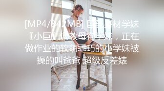 [MP4/842MB] 巨乳身材学妹〖小巨〗调教母狗学妹，正在做作业的软萌乖巧的小学妹被操的叫爸爸 超级反差婊