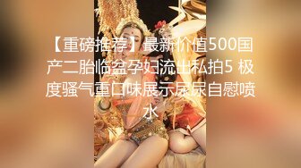 【重磅推荐】最新价值500国产二胎临盆孕妇流出私拍5 极度骚气重口味展示尿尿自慰喷水