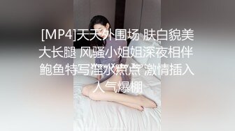 [MP4]天天外围场 肤白貌美大长腿 风骚小姐姐深夜相伴 鲍鱼特写淫水点点 激情插入人气爆棚