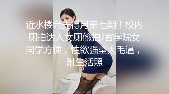 近水楼台先得月第七期！校内厕拍达人女厕偸拍J官学院女同学方便，性欲强型大毛逼，附生活照