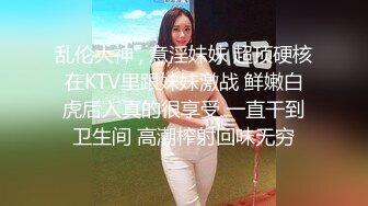 乱伦大神 , 意淫妹妹 超顶硬核在KTV里跟妹妹激战 鲜嫩白虎后入真的很享受 一直干到卫生间 高潮榨射回味无穷