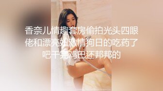 香奈儿情趣套房偷拍光头四眼佬和漂亮妞激情狗日的吃药了吧干完鸡巴还邦邦的