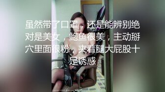 虽然带了口罩，还是能辨别绝对是美女，鲍鱼很美，主动掰穴里面很粉，夹着腿大屁股十足诱惑