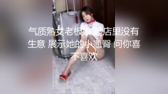 气质熟女老板娘 趁店里没有生意 展示她的小翘臀 问你喜不喜欢