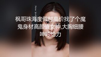 枫哥珠海度假村高价找了个魔鬼身材高颜值女神,大胸细腰呻吟给力