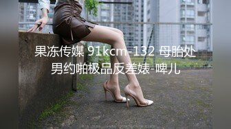 果冻传媒 91kcm-132 母胎处男约啪极品反差婊-啤儿