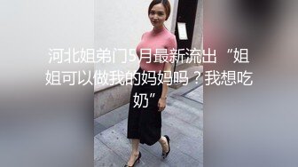 河北姐弟门5月最新流出“姐姐可以做我的妈妈吗？我想吃奶”