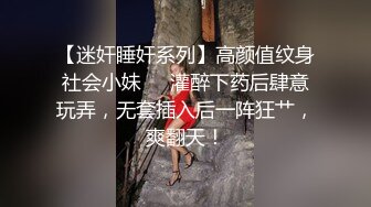 【迷奸睡奸系列】高颜值纹身社会小妹❤️灌醉下药后肆意玩弄，无套插入后一阵狂艹，爽翻天！