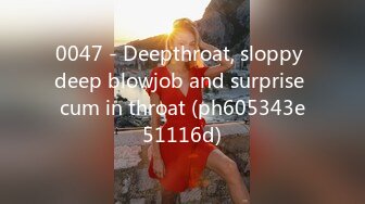 0047 - Deepthroat, sloppy deep blowjob and surprise cum in throat (ph605343e51116d)