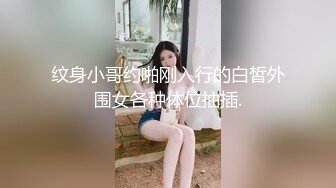 纹身小哥约啪刚入行的白皙外围女各种体位抽插.