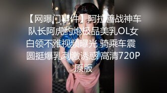 【网曝门事件】阿拉善战神车队长阿虎约炮极品美乳OL女白领不雅视频曝光 骑乘车震  圆挺爆乳刺激诱惑 高清720P原版