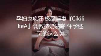 孕妇也疯狂 极品淫妻『CikilikeA』调教挤奶啪啪 怀孕还玩的这么嗨