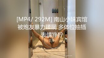 [MP4/ 292M] 南山小妹宾馆被炮友暴力蹂躏 多体位抽插表情狰狞