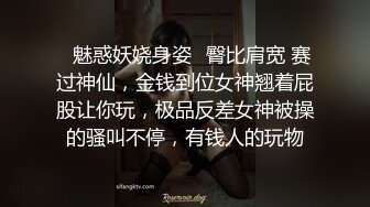 ✿魅惑妖娆身姿✿臀比肩宽 赛过神仙，金钱到位女神翘着屁股让你玩，极品反差女神被操的骚叫不停，有钱人的玩物